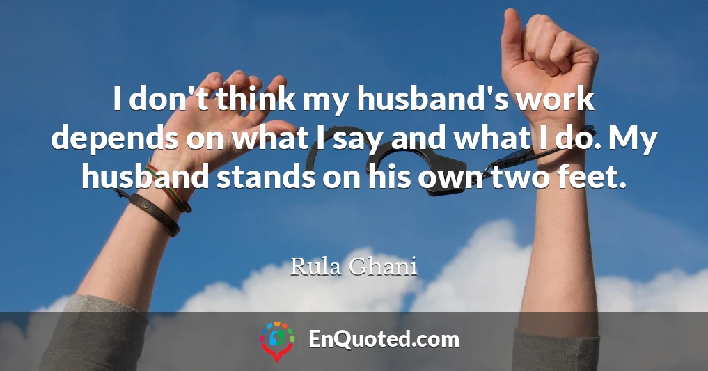 I don't think my husband's work depends on what I say and what I do. My husband stands on his own two feet.