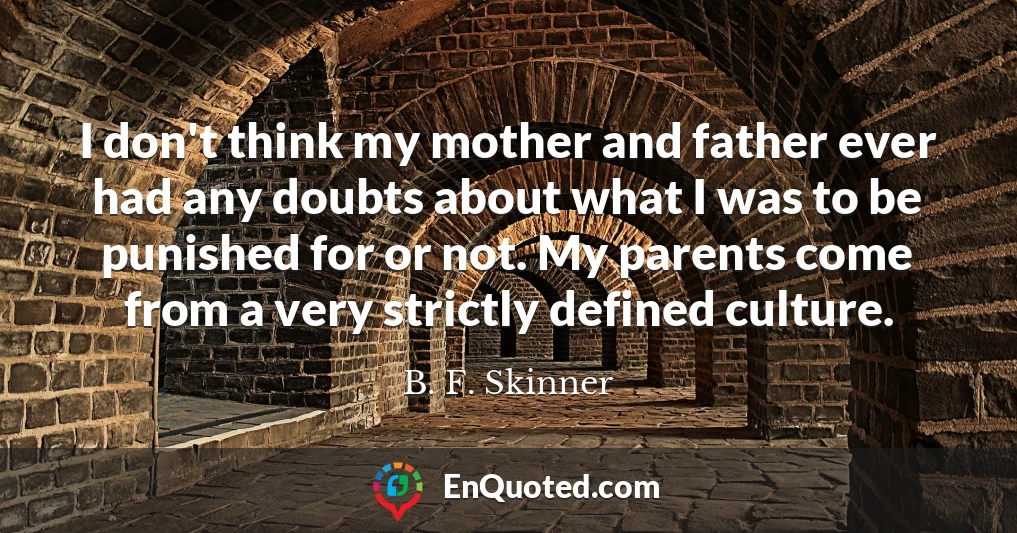 I don't think my mother and father ever had any doubts about what I was to be punished for or not. My parents come from a very strictly defined culture.