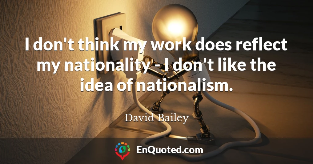 I don't think my work does reflect my nationality - I don't like the idea of nationalism.