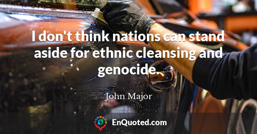 I don't think nations can stand aside for ethnic cleansing and genocide.