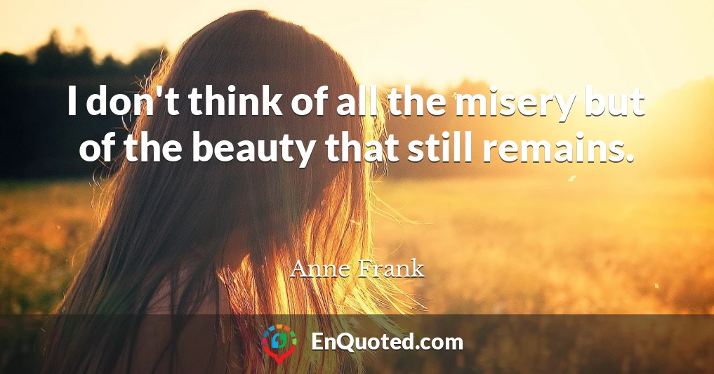 I don't think of all the misery but of the beauty that still remains.