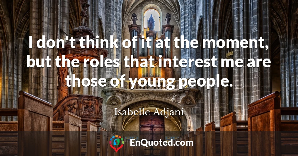 I don't think of it at the moment, but the roles that interest me are those of young people.