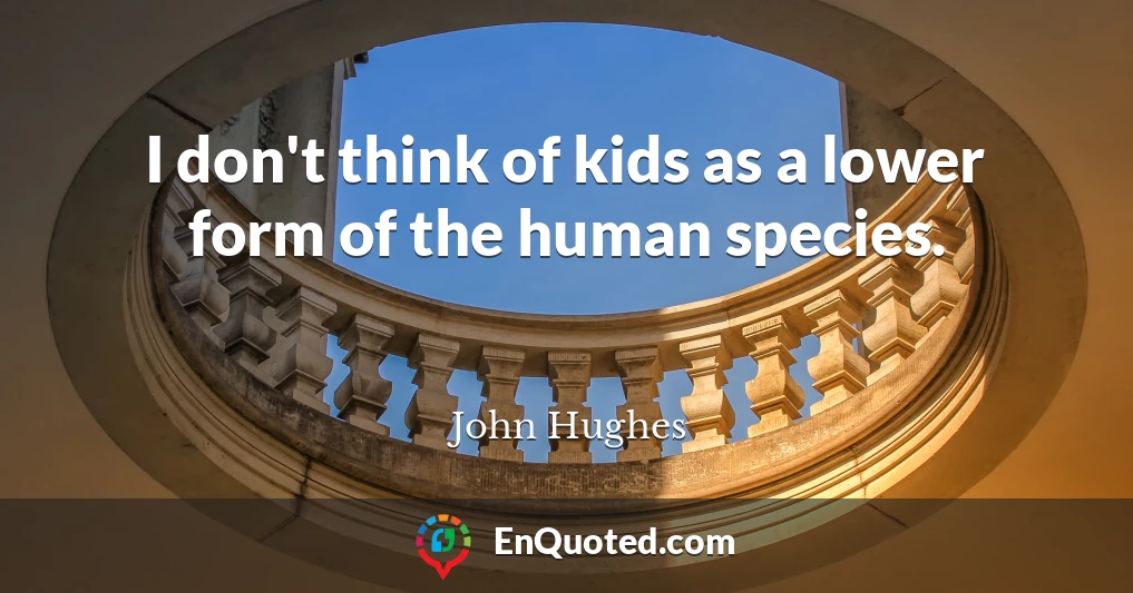 I don't think of kids as a lower form of the human species.