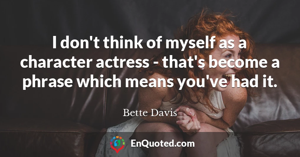 I don't think of myself as a character actress - that's become a phrase which means you've had it.