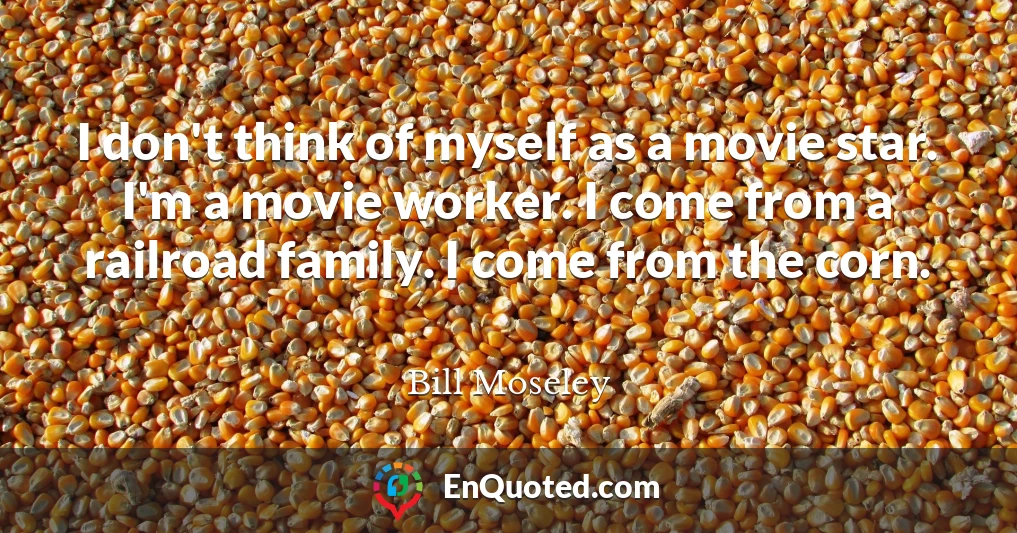 I don't think of myself as a movie star. I'm a movie worker. I come from a railroad family. I come from the corn.