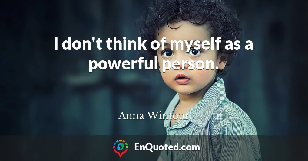 I don't think of myself as a powerful person.