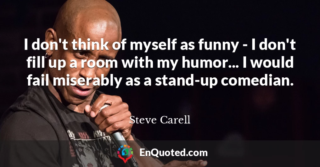 I don't think of myself as funny - I don't fill up a room with my humor... I would fail miserably as a stand-up comedian.