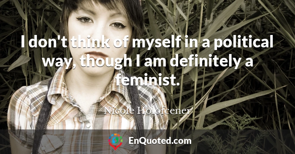 I don't think of myself in a political way, though I am definitely a feminist.