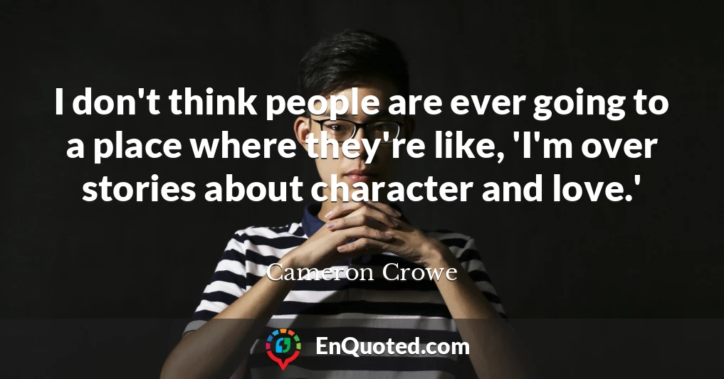 I don't think people are ever going to a place where they're like, 'I'm over stories about character and love.'