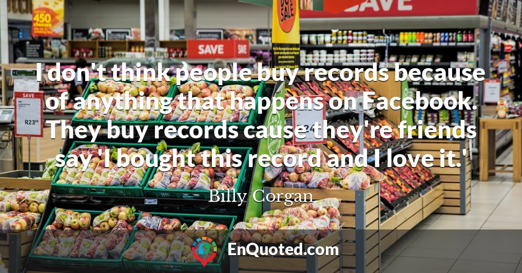 I don't think people buy records because of anything that happens on Facebook. They buy records cause they're friends say 'I bought this record and I love it.'