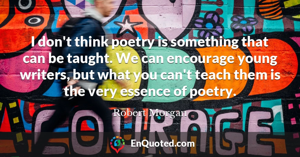I don't think poetry is something that can be taught. We can encourage young writers, but what you can't teach them is the very essence of poetry.