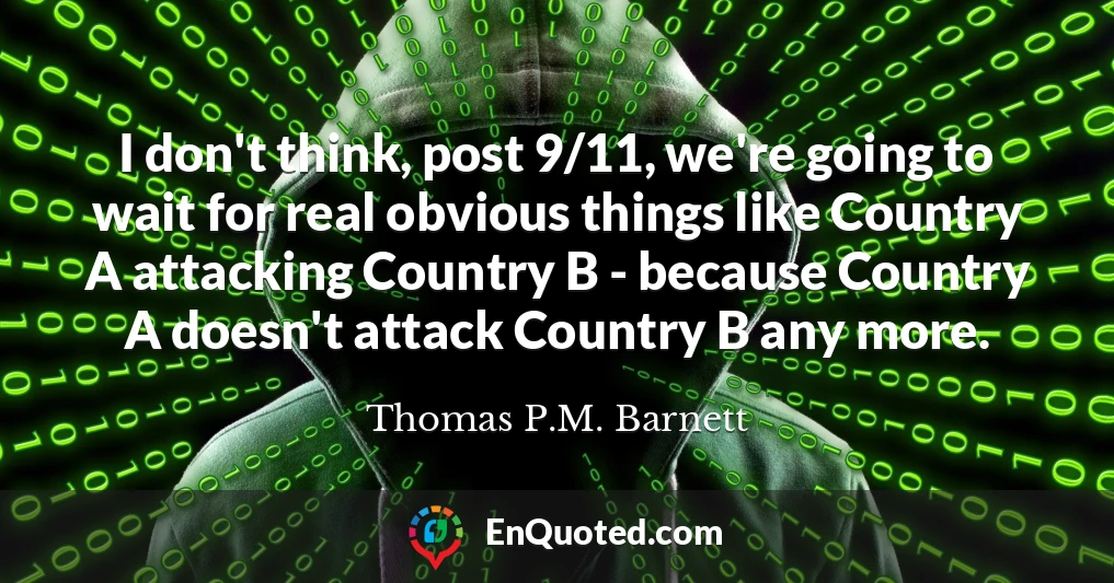 I don't think, post 9/11, we're going to wait for real obvious things like Country A attacking Country B - because Country A doesn't attack Country B any more.