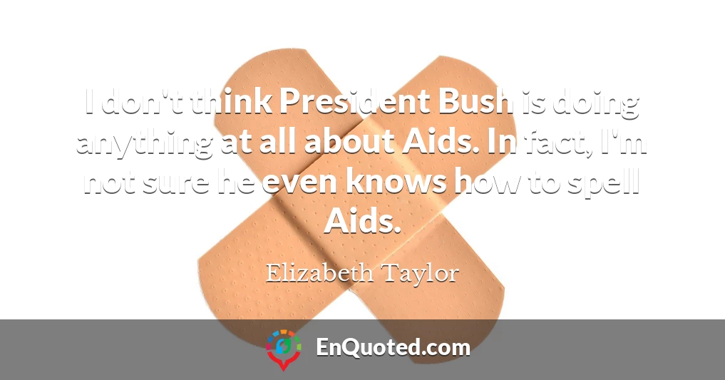 I don't think President Bush is doing anything at all about Aids. In fact, I'm not sure he even knows how to spell Aids.