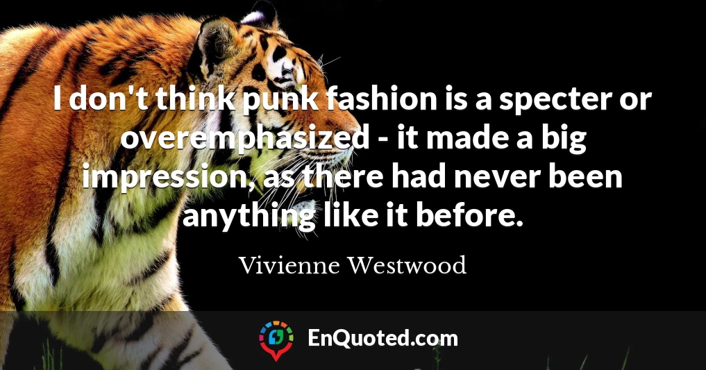 I don't think punk fashion is a specter or overemphasized - it made a big impression, as there had never been anything like it before.
