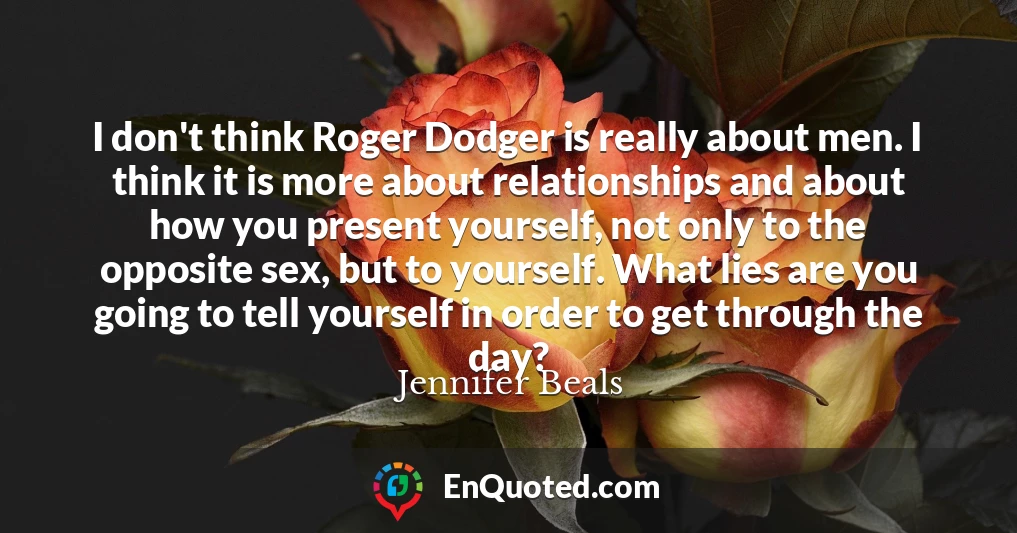 I don't think Roger Dodger is really about men. I think it is more about relationships and about how you present yourself, not only to the opposite sex, but to yourself. What lies are you going to tell yourself in order to get through the day?