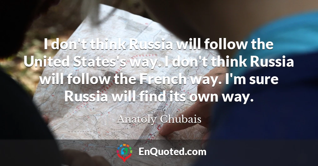 I don't think Russia will follow the United States's way. I don't think Russia will follow the French way. I'm sure Russia will find its own way.