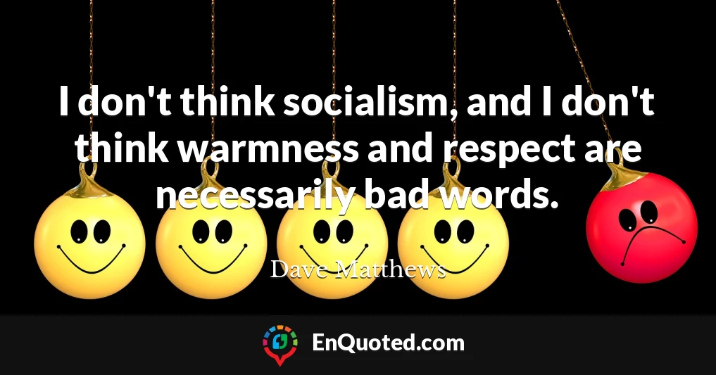I don't think socialism, and I don't think warmness and respect are necessarily bad words.