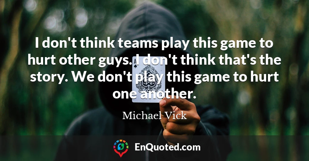 I don't think teams play this game to hurt other guys. I don't think that's the story. We don't play this game to hurt one another.