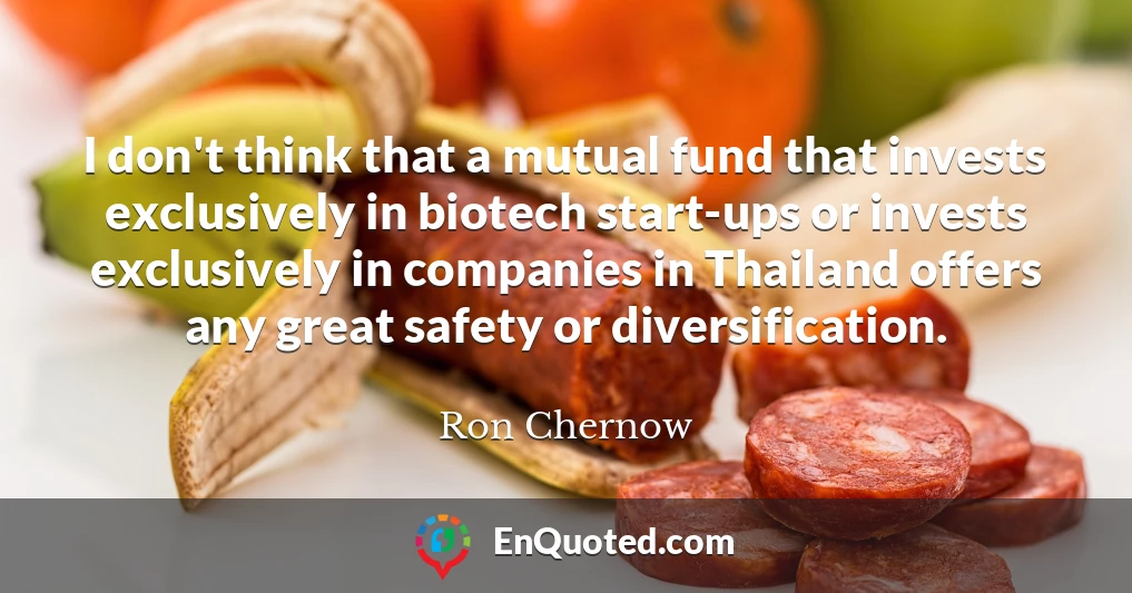 I don't think that a mutual fund that invests exclusively in biotech start-ups or invests exclusively in companies in Thailand offers any great safety or diversification.