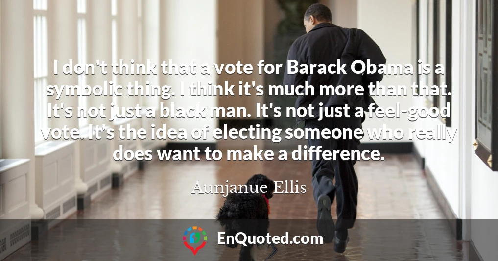 I don't think that a vote for Barack Obama is a symbolic thing. I think it's much more than that. It's not just a black man. It's not just a feel-good vote. It's the idea of electing someone who really does want to make a difference.