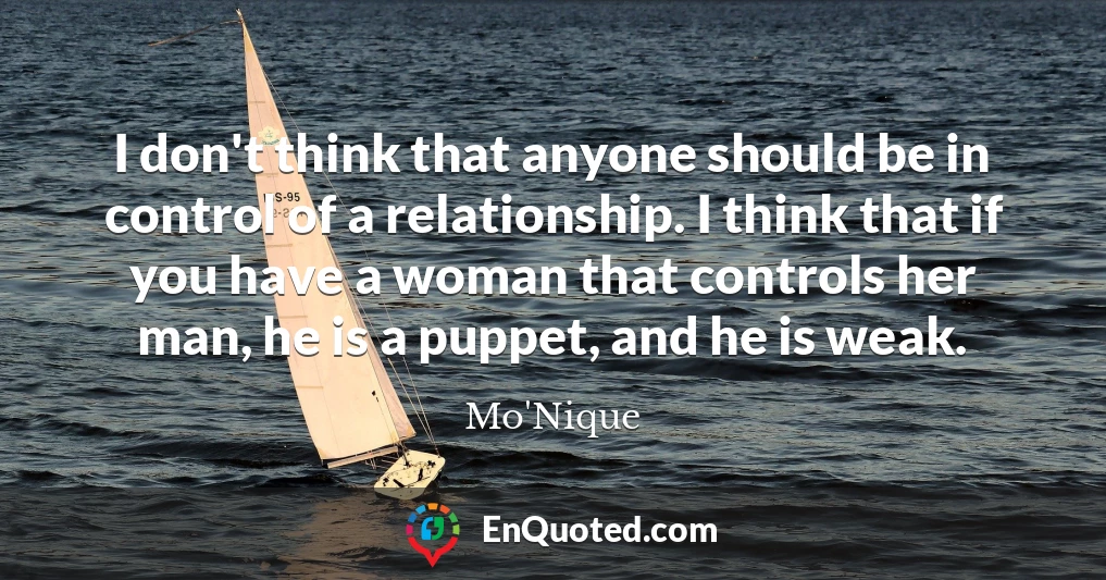 I don't think that anyone should be in control of a relationship. I think that if you have a woman that controls her man, he is a puppet, and he is weak.