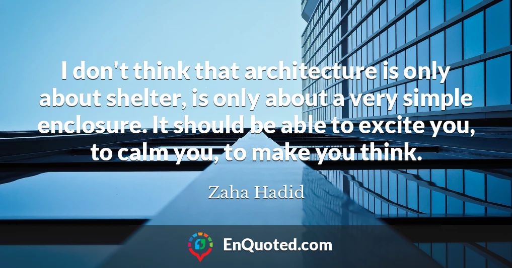 I don't think that architecture is only about shelter, is only about a very simple enclosure. It should be able to excite you, to calm you, to make you think.