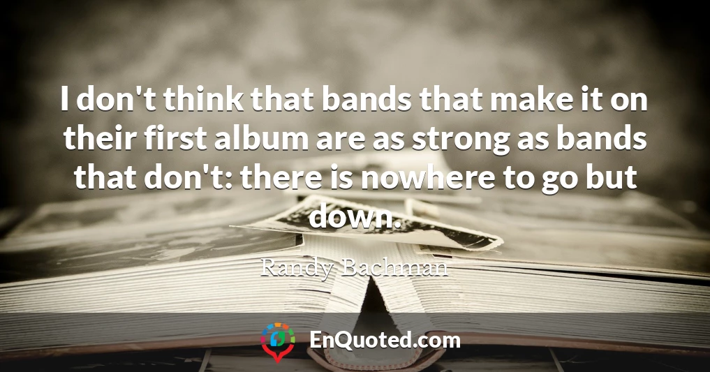 I don't think that bands that make it on their first album are as strong as bands that don't: there is nowhere to go but down.