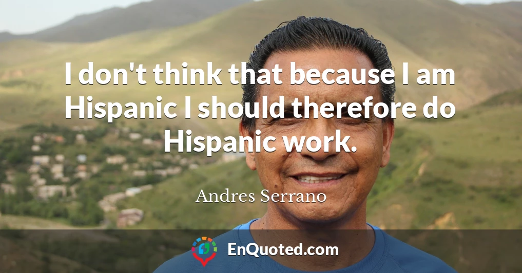 I don't think that because I am Hispanic I should therefore do Hispanic work.