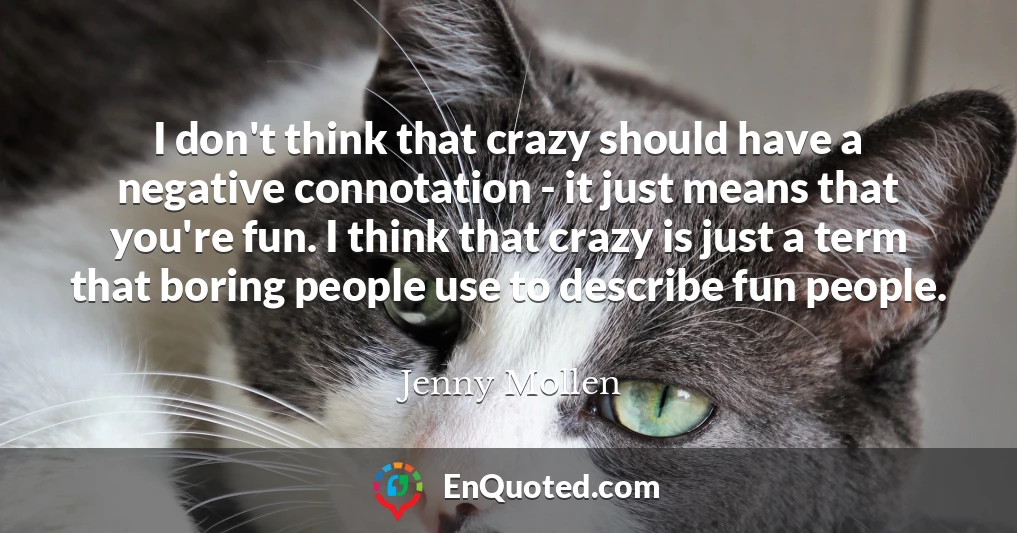 I don't think that crazy should have a negative connotation - it just means that you're fun. I think that crazy is just a term that boring people use to describe fun people.