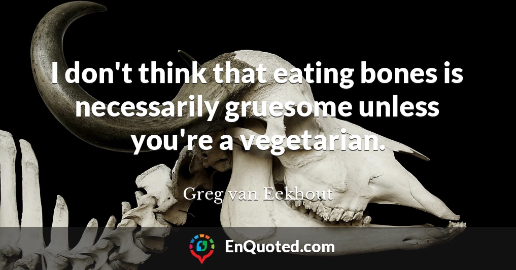I don't think that eating bones is necessarily gruesome unless you're a vegetarian.