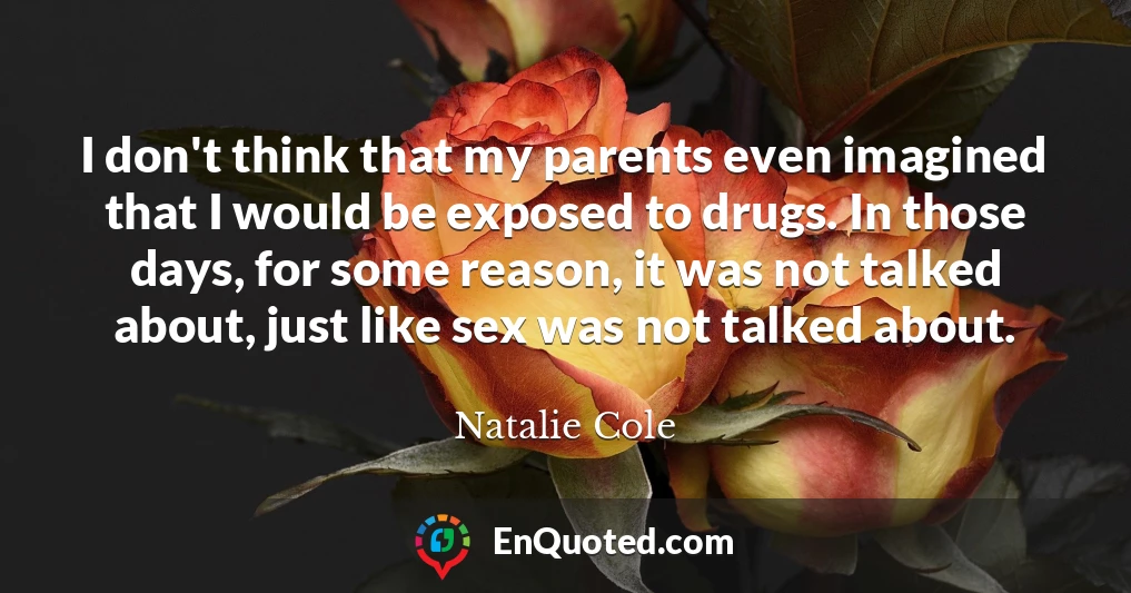I don't think that my parents even imagined that I would be exposed to drugs. In those days, for some reason, it was not talked about, just like sex was not talked about.