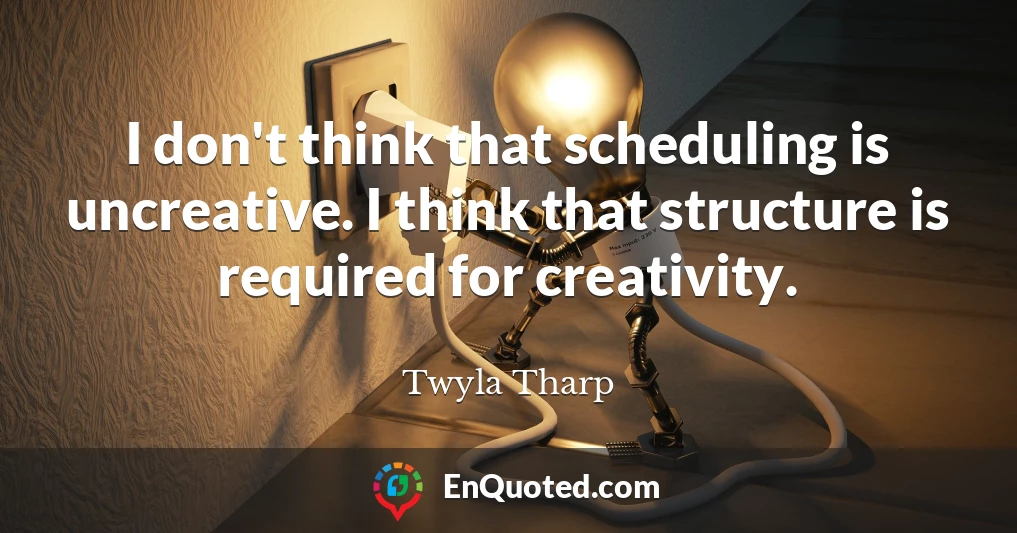 I don't think that scheduling is uncreative. I think that structure is required for creativity.