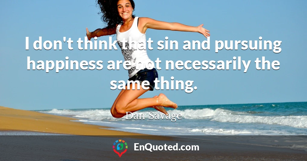 I don't think that sin and pursuing happiness are not necessarily the same thing.