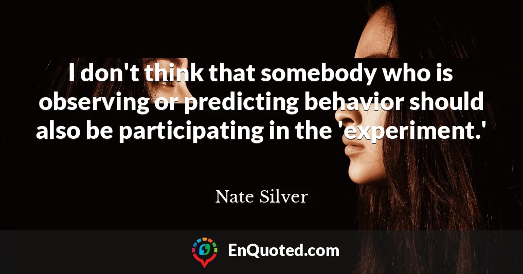 I don't think that somebody who is observing or predicting behavior should also be participating in the 'experiment.'