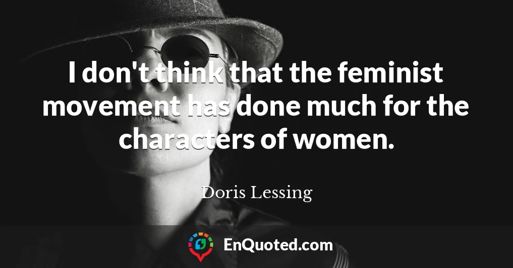 I don't think that the feminist movement has done much for the characters of women.