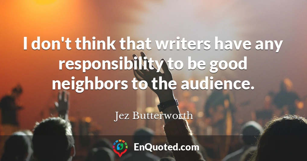 I don't think that writers have any responsibility to be good neighbors to the audience.