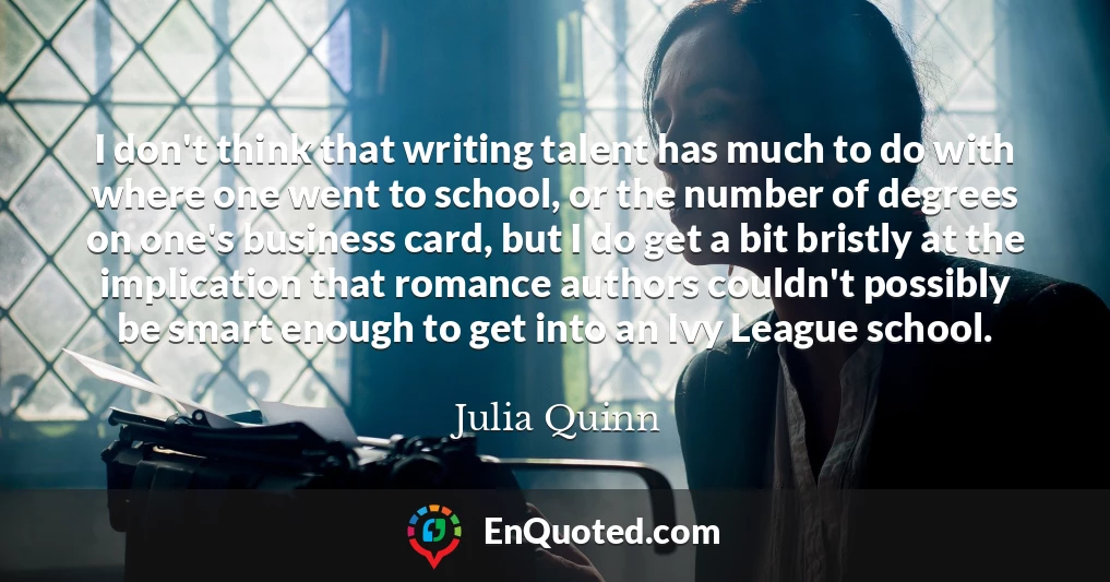 I don't think that writing talent has much to do with where one went to school, or the number of degrees on one's business card, but I do get a bit bristly at the implication that romance authors couldn't possibly be smart enough to get into an Ivy League school.