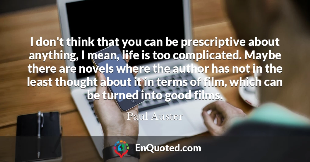 I don't think that you can be prescriptive about anything, I mean, life is too complicated. Maybe there are novels where the author has not in the least thought about it in terms of film, which can be turned into good films.