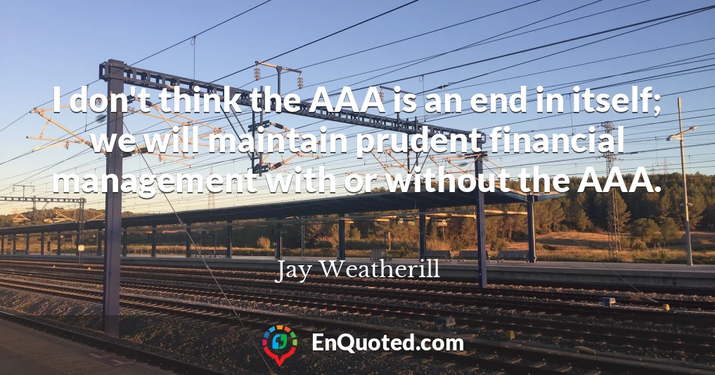 I don't think the AAA is an end in itself; we will maintain prudent financial management with or without the AAA.