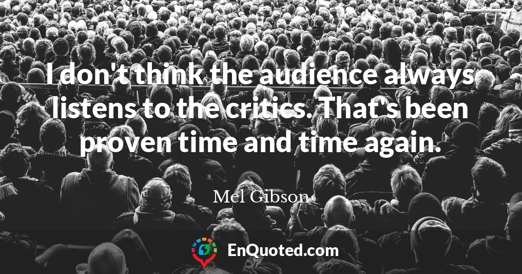 I don't think the audience always listens to the critics. That's been proven time and time again.