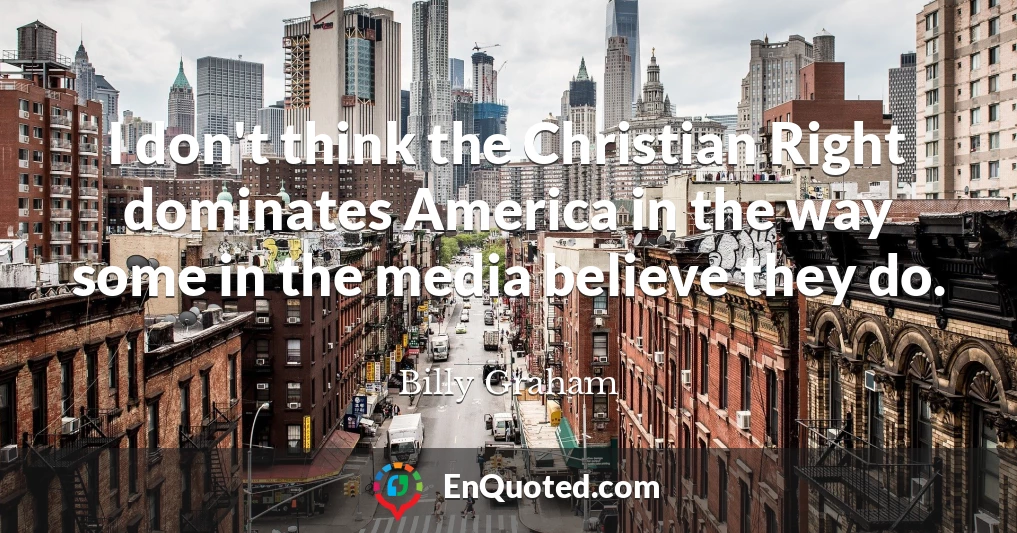I don't think the Christian Right dominates America in the way some in the media believe they do.