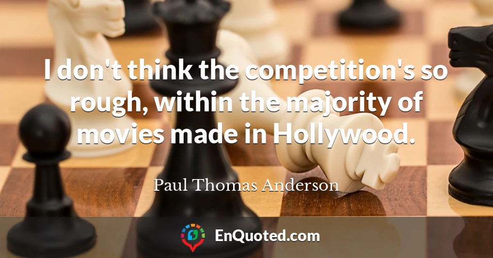I don't think the competition's so rough, within the majority of movies made in Hollywood.