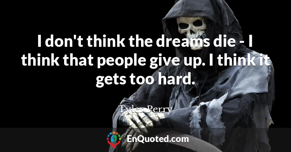 I don't think the dreams die - I think that people give up. I think it gets too hard.