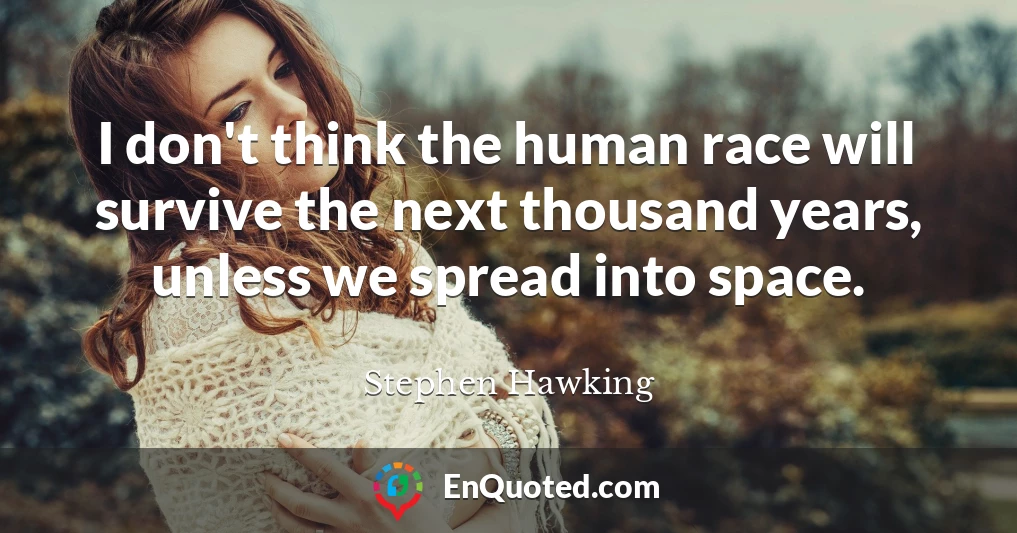 I don't think the human race will survive the next thousand years, unless we spread into space.