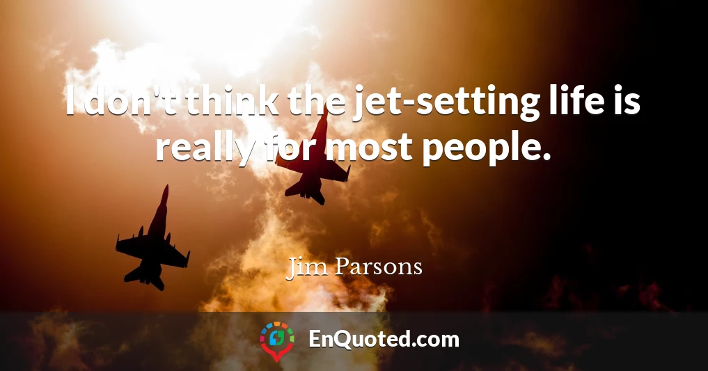 I don't think the jet-setting life is really for most people.