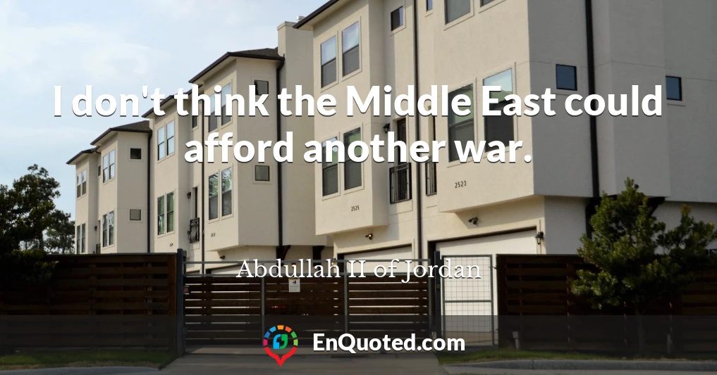I don't think the Middle East could afford another war.