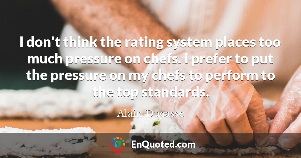 I don't think the rating system places too much pressure on chefs. I prefer to put the pressure on my chefs to perform to the top standards.