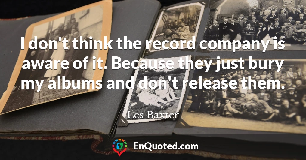 I don't think the record company is aware of it. Because they just bury my albums and don't release them.