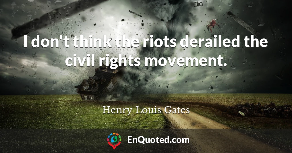 I don't think the riots derailed the civil rights movement.