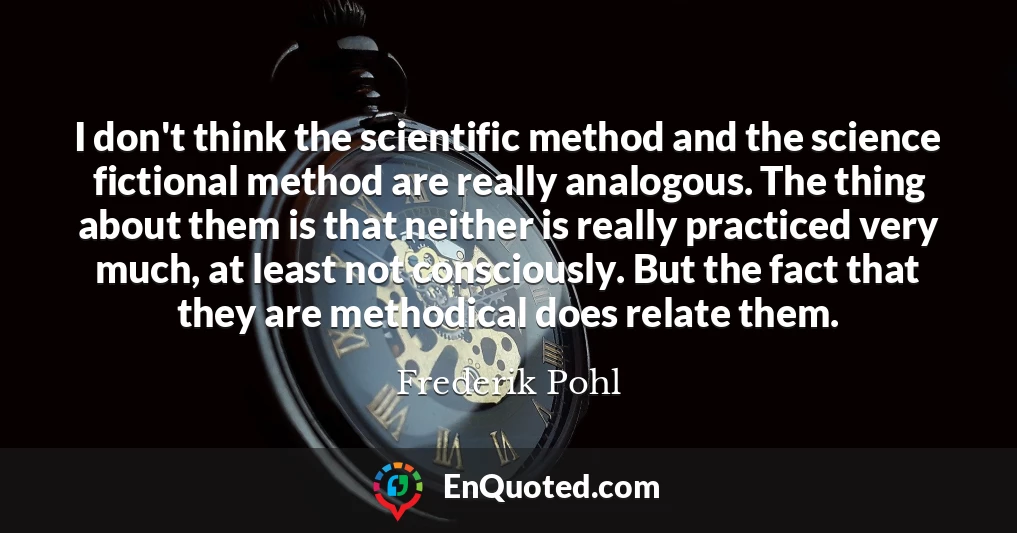 I don't think the scientific method and the science fictional method are really analogous. The thing about them is that neither is really practiced very much, at least not consciously. But the fact that they are methodical does relate them.